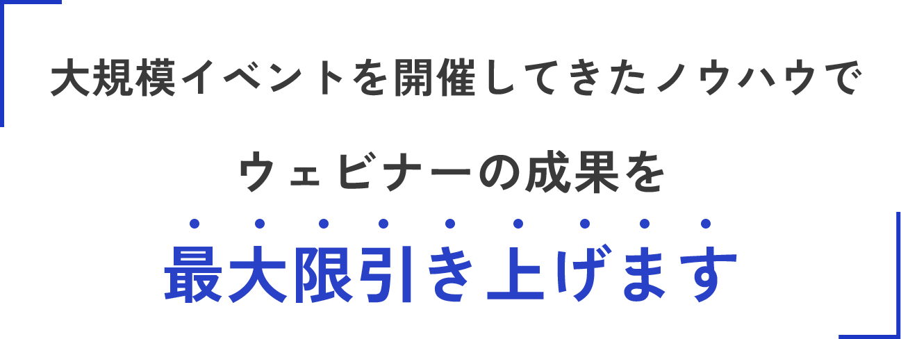 大規模イベントを開催してきたノウハウで ウェビナーの成果を最大限引き上げます