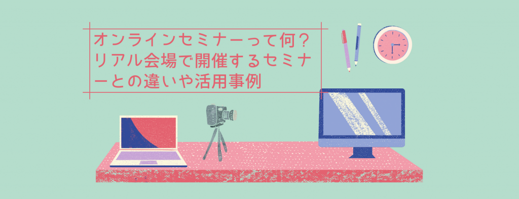 オンラインセミナーって何？リアル会場で開催するセミナーとの違いや活用事例