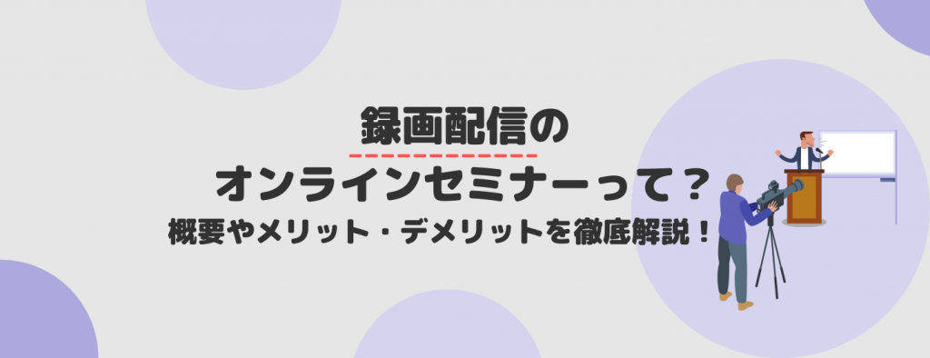 録画配信のオンラインセミナーって？概要やメリット・デメリットを徹底解説！