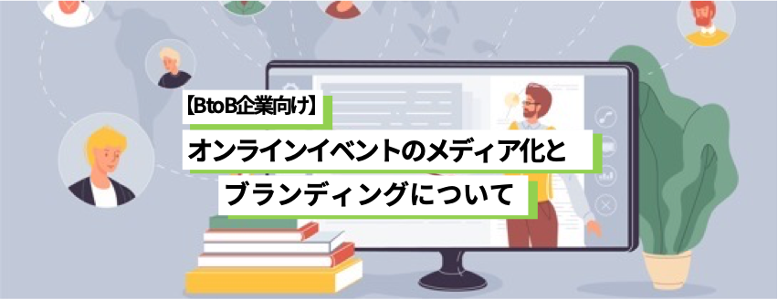 B to B企業向け｜オンラインイベントのメディア化とブランディングについて