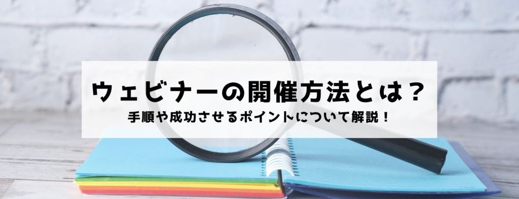 ウェビナーの開催方法とは？手順や成功させるポイントについて解説！