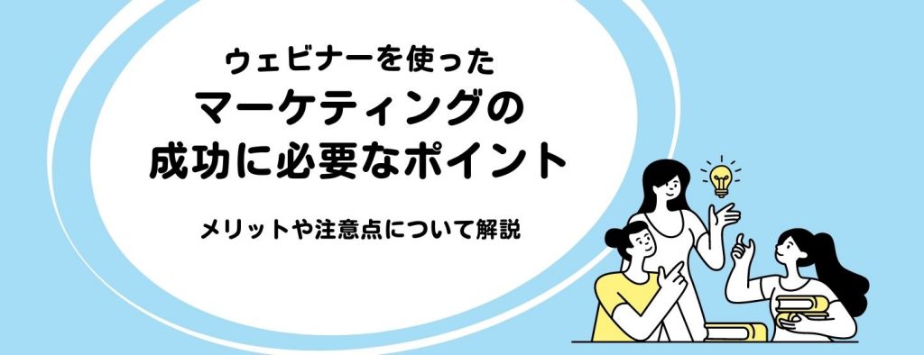 ウェビナーを使ったマーケティング施策の成功に必要なポイント | メリットや注意点について解説