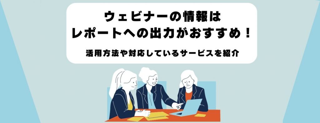 ウェビナーの情報はレポートへの出力がおすすめ！活用方法や対応しているサービスを紹介