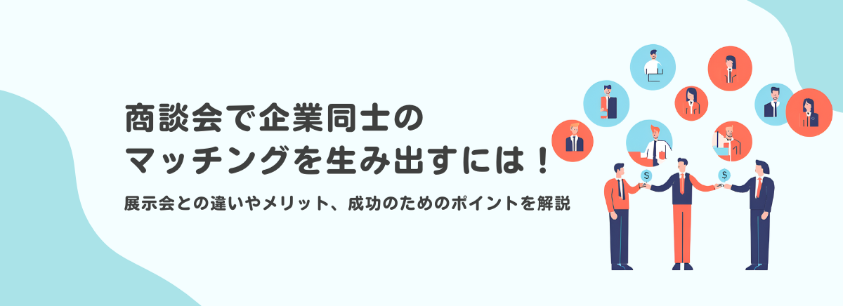 商談会で企業同士のマッチングを生み出すには! 展示会との違いやメリット、成功のためのポイントを解説