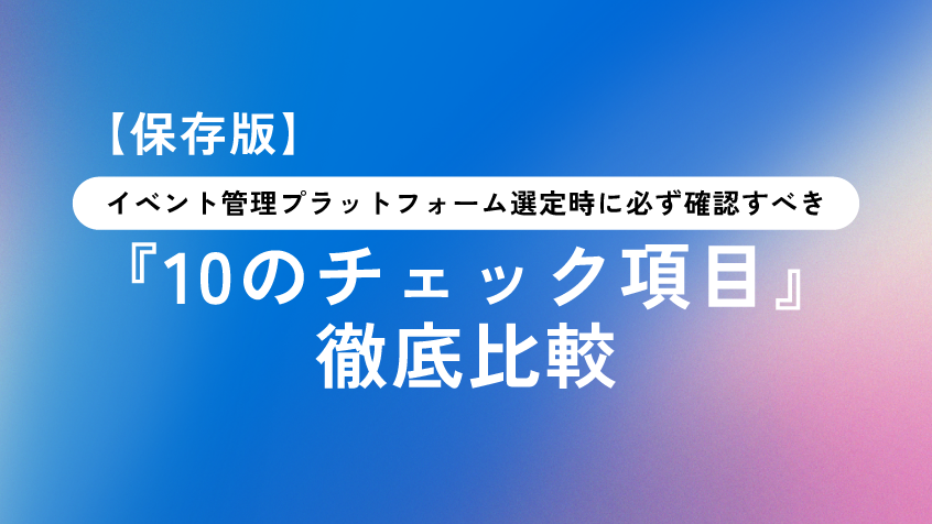 【保存版】イベント管理プラットフォーム選定時に必ず確認すべき「10のチェック項目」徹底比較