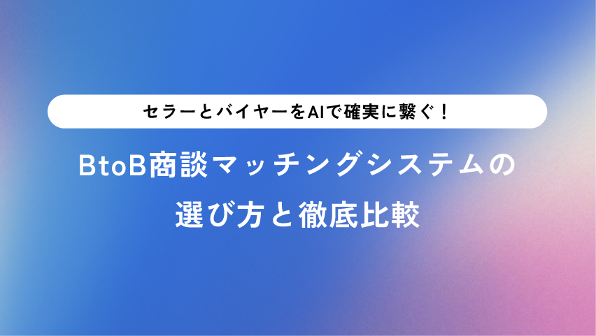 セラーとバイヤーをAIで確実に繋ぐ！BtoB商談マッチングシステムの選び方と徹底比較