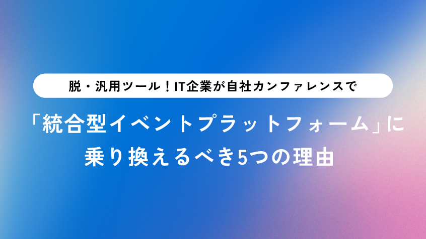 脱・汎用ツール！IT企業が自社カンファレンスで「統合型イベントプラットフォーム」に乗り換えるべき5つの理由