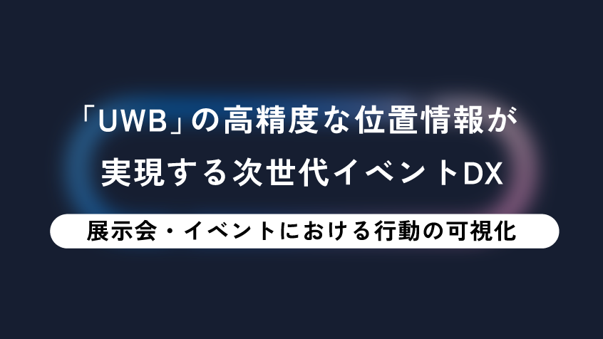 「UWB」の高精度な位置情報が実現する次世代イベントDX‐展示会・イベントにおける行動の可視化‐