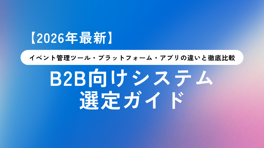 【2026年最新】イベント管理ツール・プラットフォーム・アプリの違いと徹底比較｜B2B向けシステム選定ガイド