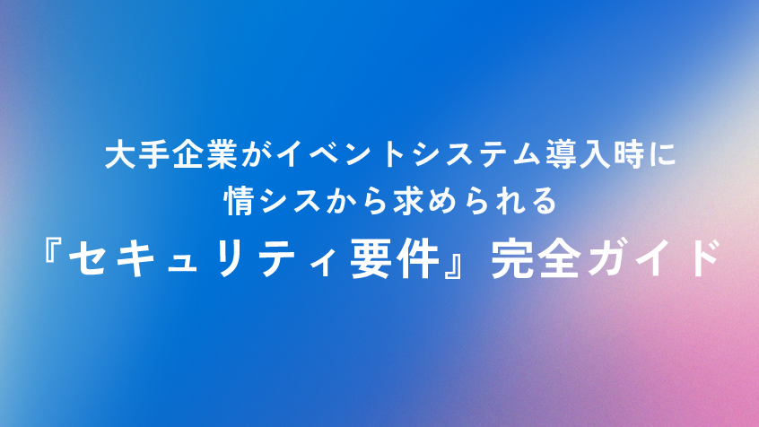 大手企業がイベントシステム導入時に情シスから求められる『セキュリティ要件』完全ガイド