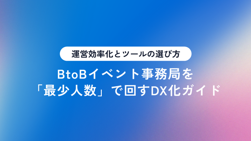 BtoBイベント事務局を「最少人数」で回すDX化ガイド｜運営効率化とツールの選び方