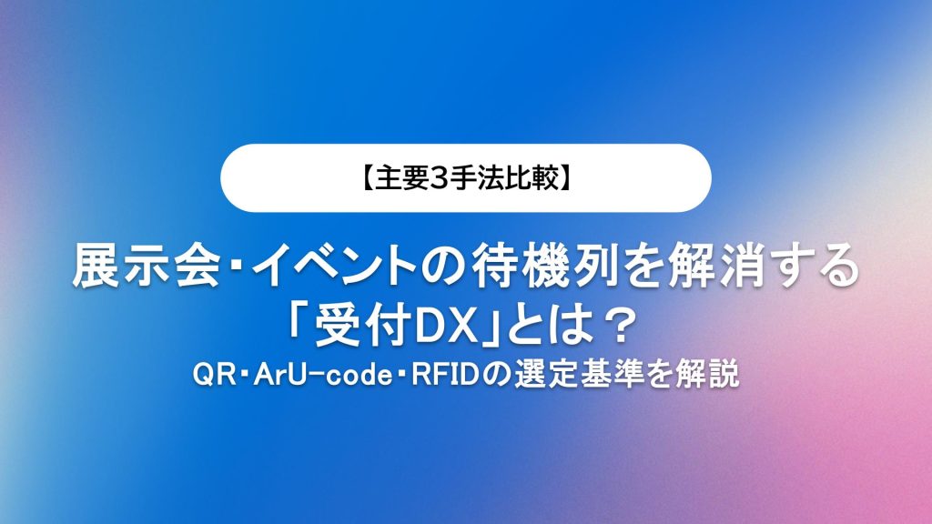 【主要3手法比較】展示会・イベントの待機列を解消する「受付DX」とは?QR・ArU-code・RFIDの選定基準を解説