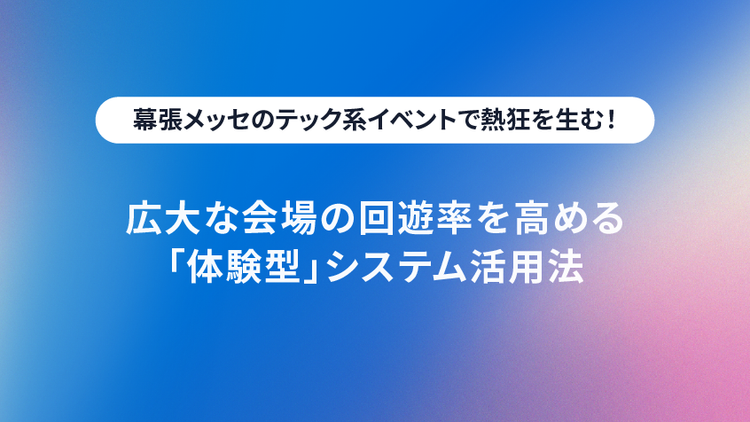 幕張メッセのテック系イベントで熱狂を生む!広大な会場の回遊率を高める「体験型」システム活用法