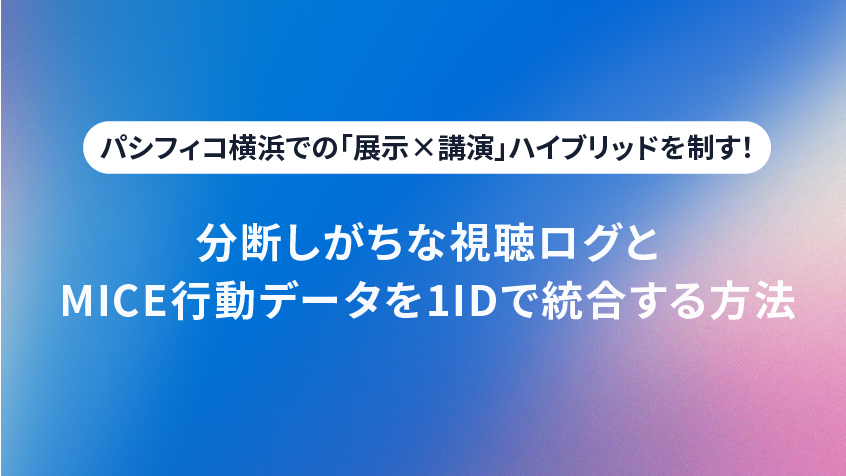 パシフィコ横浜での「展示×講演」ハイブリッドを制す!分断しがちな視聴ログとMICE行動データを1IDで統合する方法
