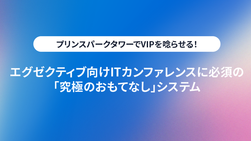 ザ・プリンスパークタワー東京でVIPを唸らせる!エグゼクティブ向けITカンファレンスに必須の「究極のおもてなし」システム