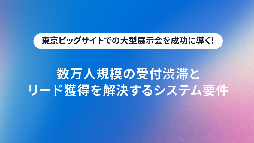 東京ビッグサイトでの大型展示会を成功に導く!数万人規模の受付渋滞とリード獲得を解決するシステム要件