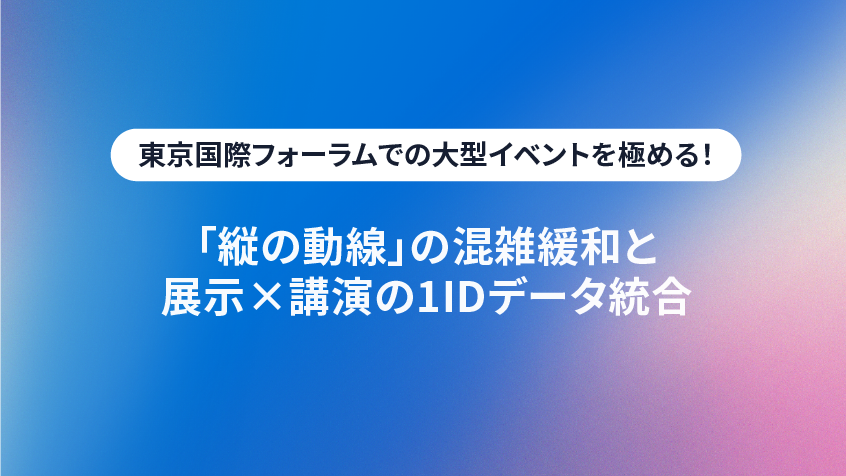 東京国際フォーラムでの大型イベントを極める！「縦の動線」の混雑緩和と展示×講演の1IDデータ統合