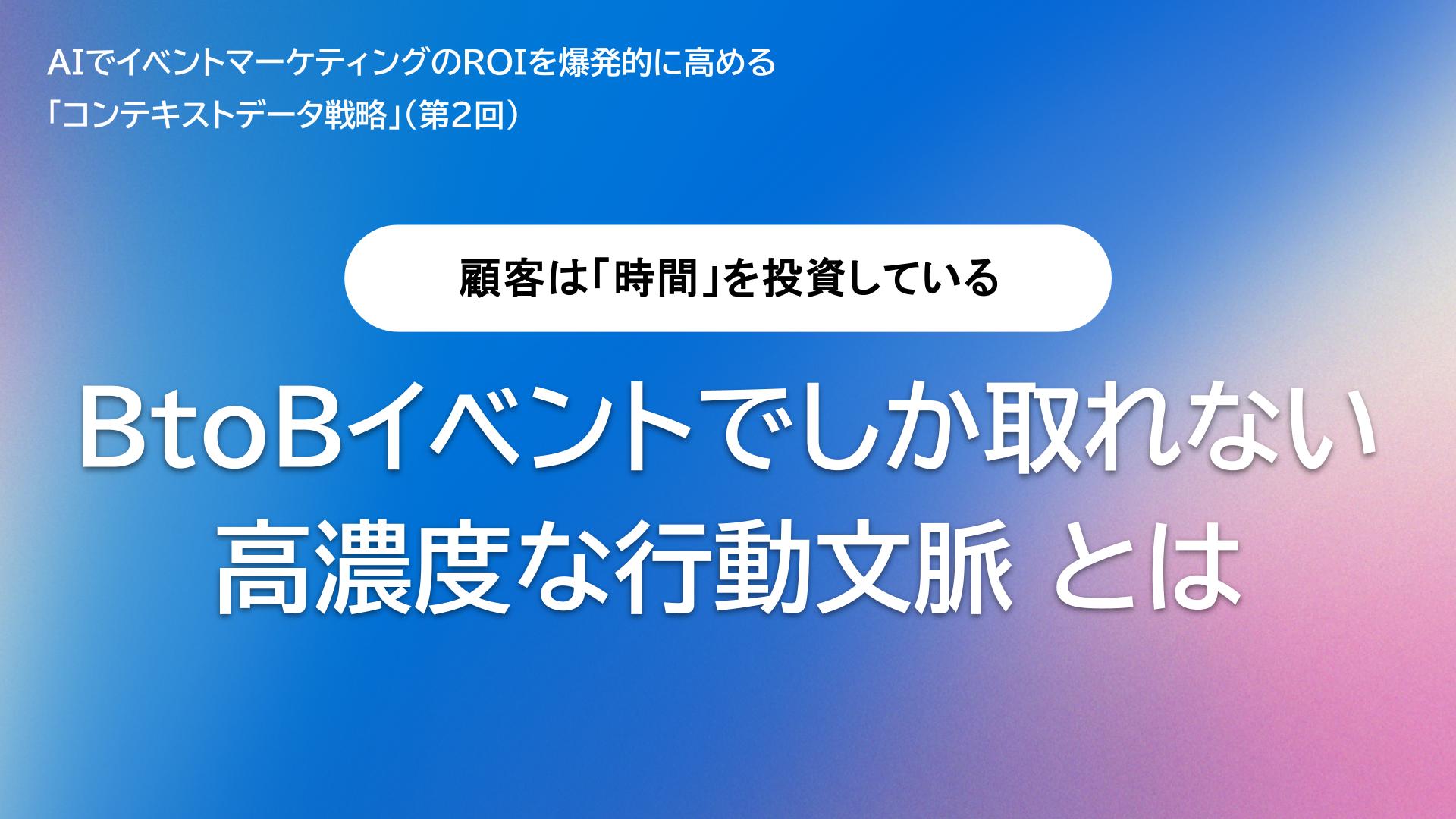 顧客は「時間」を投資している：BtoBイベントでしか取れない高濃度な行動文脈とは