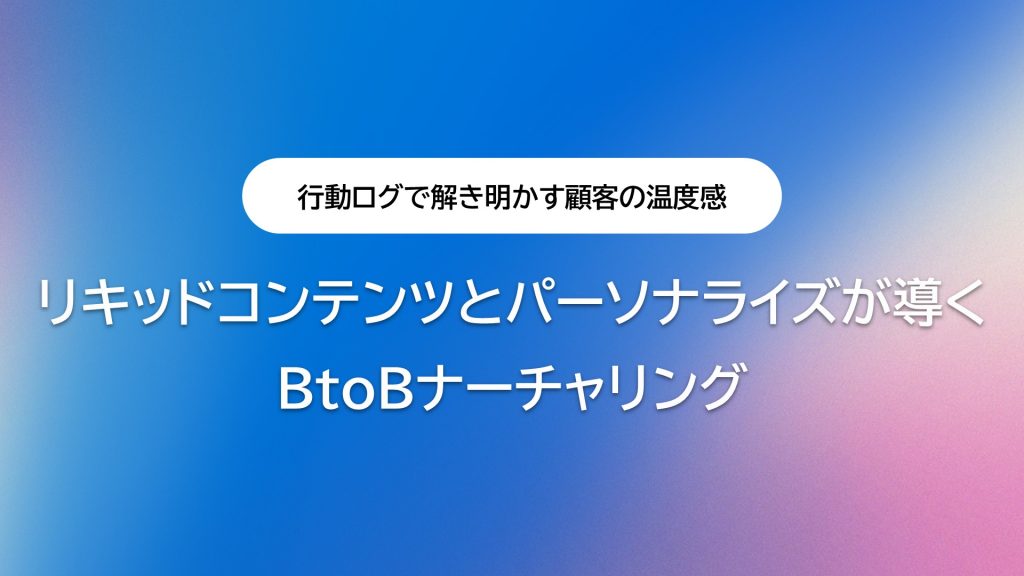 行動ログで解き明かす顧客の温度感:リキッドコンテンツとパーソナライズが導くBtoBナーチャリング