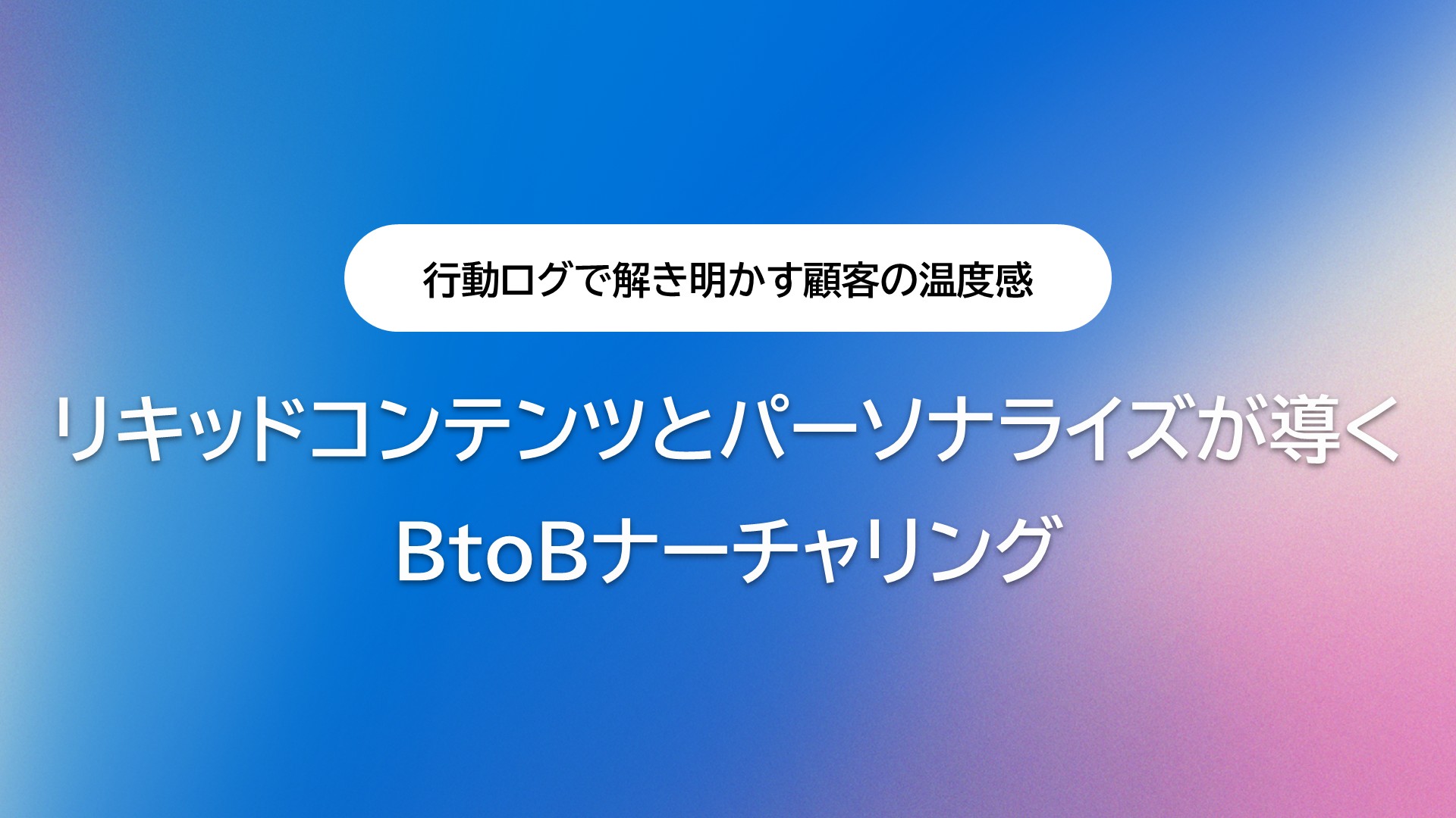 行動ログで解き明かす顧客の温度感：リキッドコンテンツとパーソナライズが導くBtoBナーチャリング
