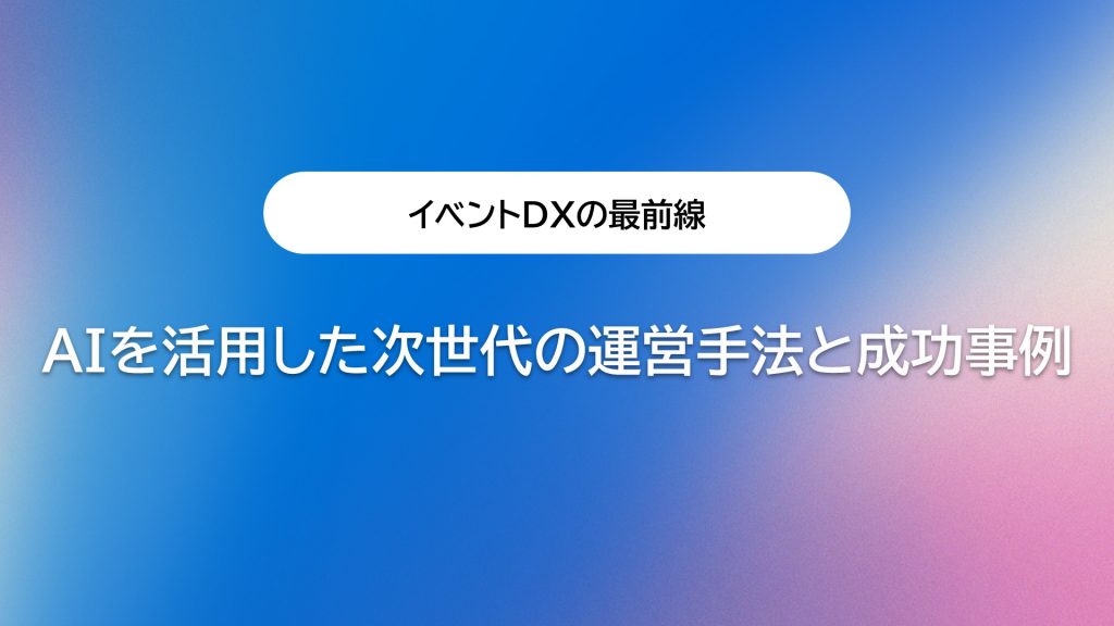 イベントDXの最前線：AI活用による次世代の運営手法と成功事例