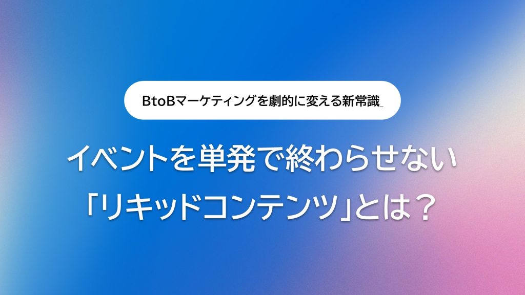イベントを単発で終わらせない「リキッドコンテンツ」とは?BtoBマーケティングを劇的に変える新常識