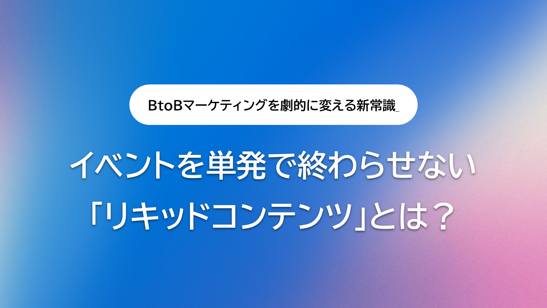 イベントを単発で終わらせない「リキッドコンテンツ」とは?BtoBマーケティングを劇的に変える新常識