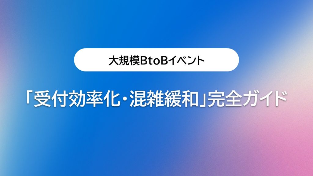 大規模BtoBイベントの「受付効率化・混雑緩和」完全ガイド