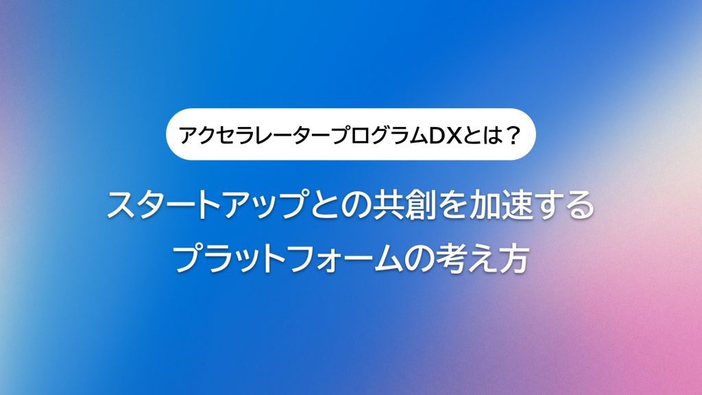 アクセラレータープログラム運営DXとは？ スタートアップとの共創を加速するプラットフォームの考え方