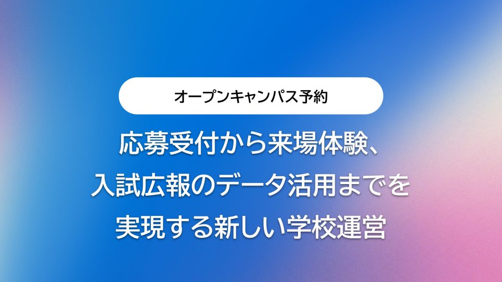 オープンキャンパス予約・入退場管理DXとは？ 応募受付から来場体験、入試広報のデータ活用までを実現する新しい学校運営