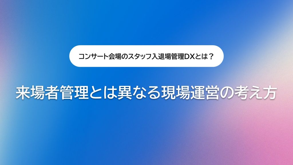 コンサート会場・スタジアム・ミュージアムにおけるスタッフ入退場管理DXとは？ 来場者管理とは異なる現場運営の考え方