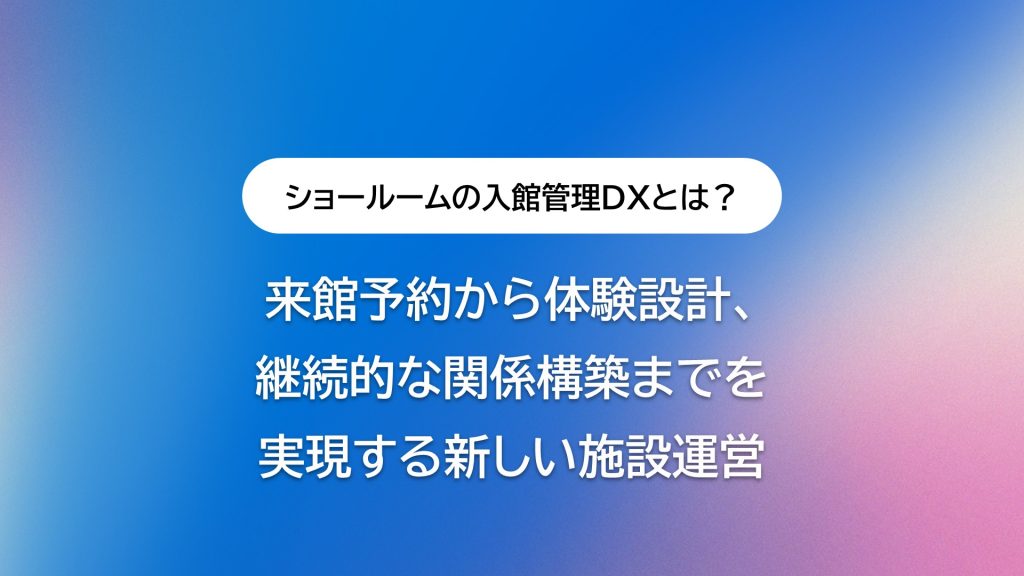 ショールーム・自治体施設の入館管理DXとは？ 来館予約から体験設計、継続的な関係構築までを実現する新しい施設運営