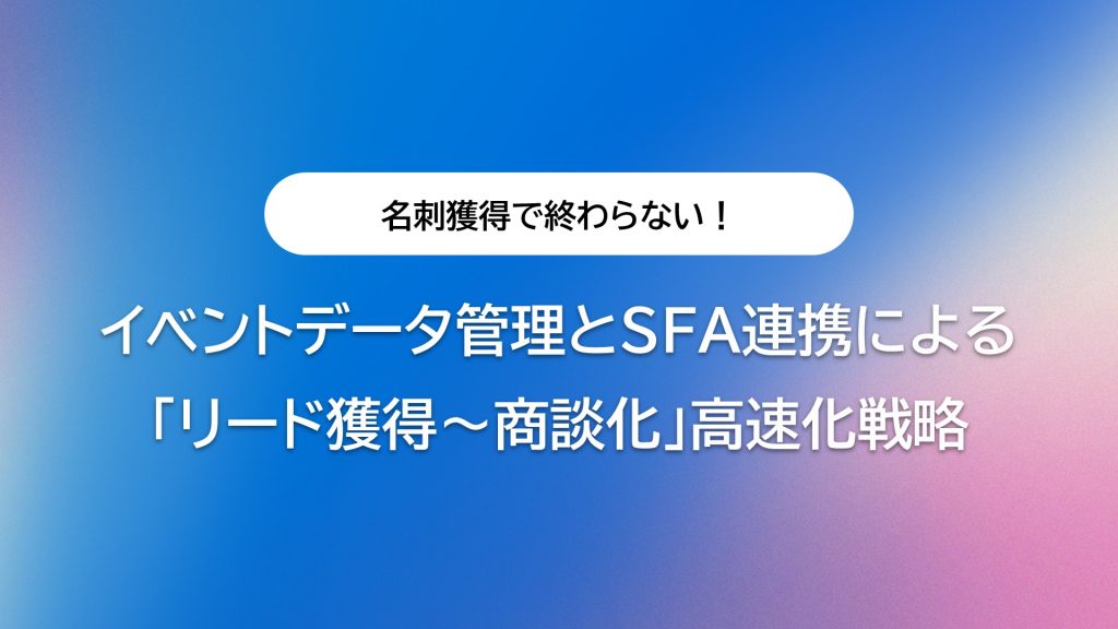 イベントデータ管理とSFA連携による「リード獲得〜商談化」高速化戦略