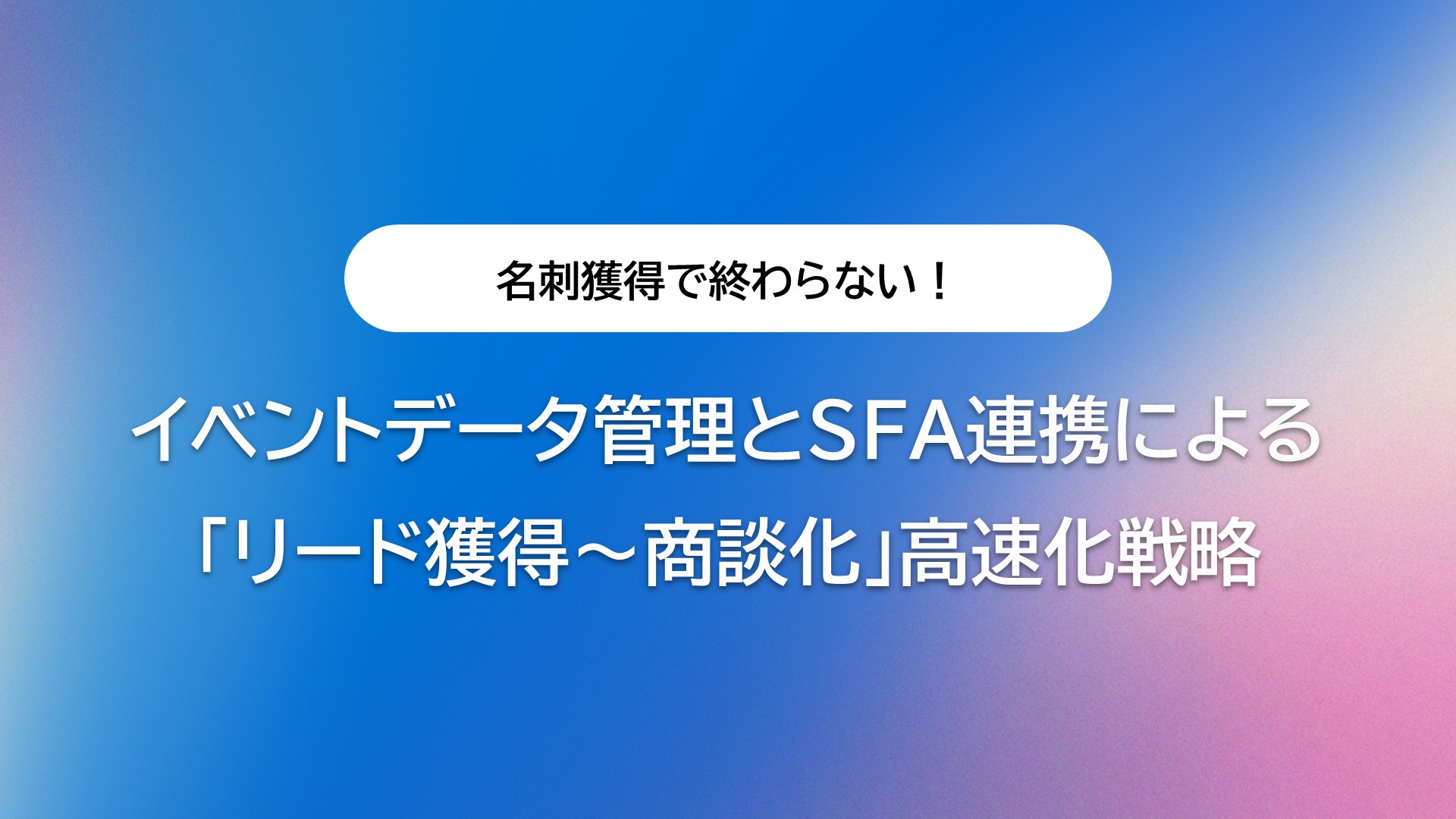 イベントデータ管理とSFA連携による「リード獲得〜商談化」高速化戦略