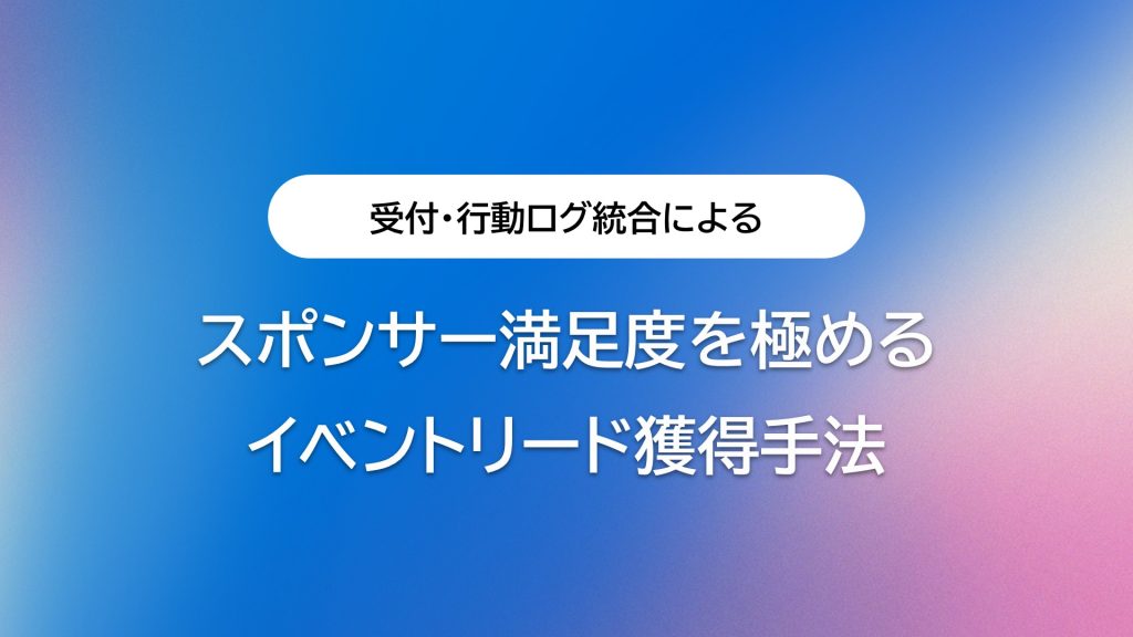 スポンサー満足度を極めるイベントリード獲得手法｜受付・行動ログ統合による次世代の管理モデル