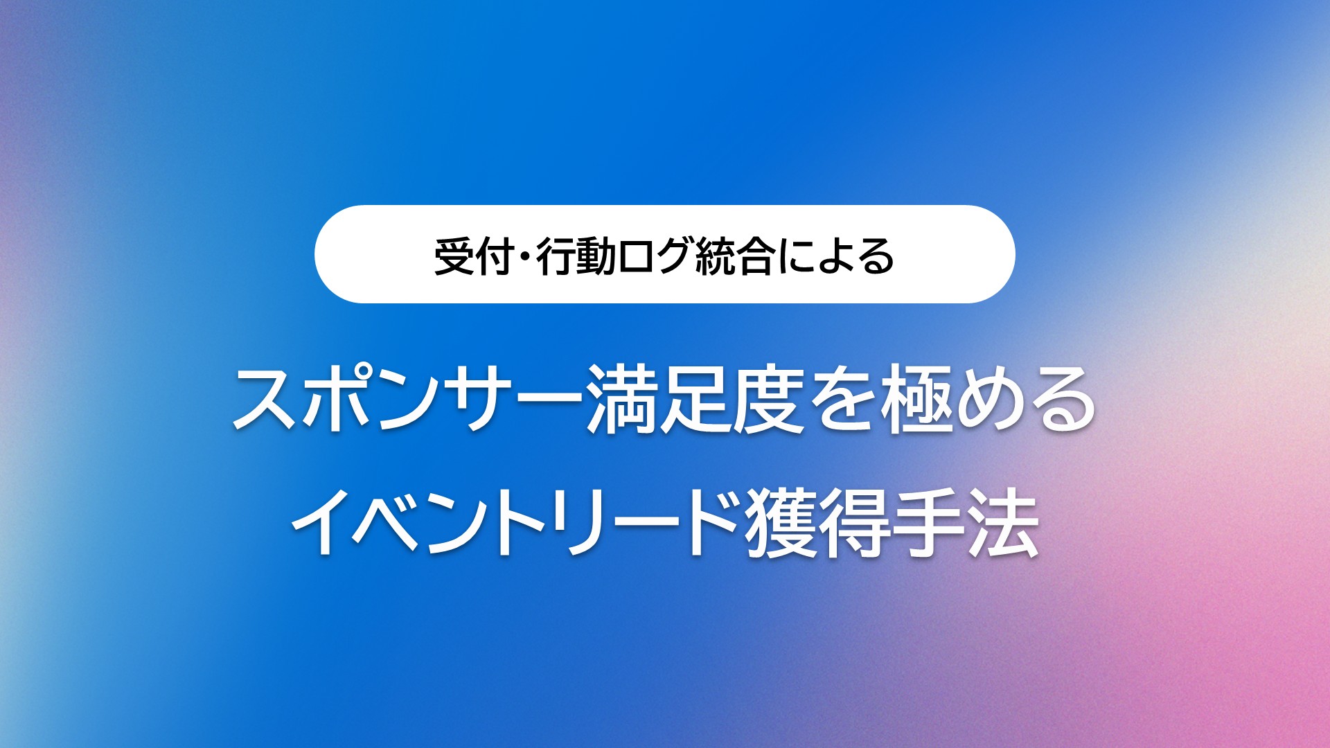 スポンサー満足度を極めるイベントリード獲得手法｜受付・行動ログ統合による次世代の管理モデル