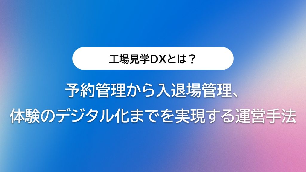 工場見学DXとは？予約管理から入退場管理、体験のデジタル化までを実現する運営手法