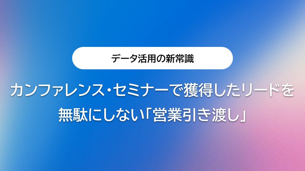 カンファレンス・セミナーで獲得したリードを無駄にしない「営業引き渡し」とデータ活用の新常識
