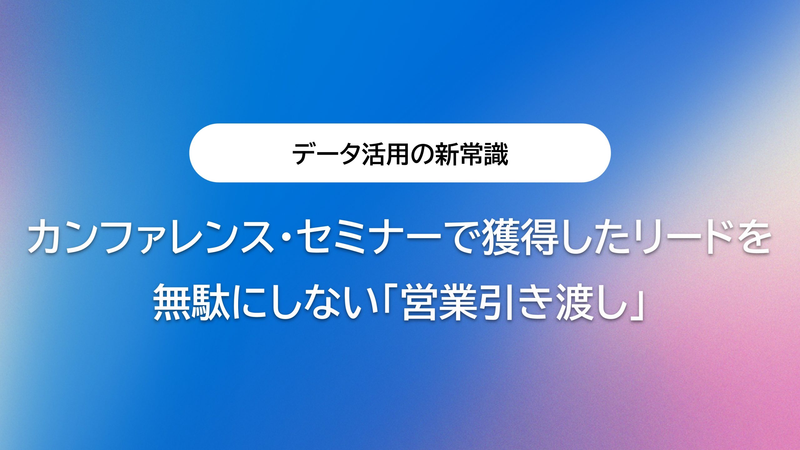 カンファレンス・セミナーで獲得したリードを無駄にしない「営業引き渡し」とデータ活用の新常識