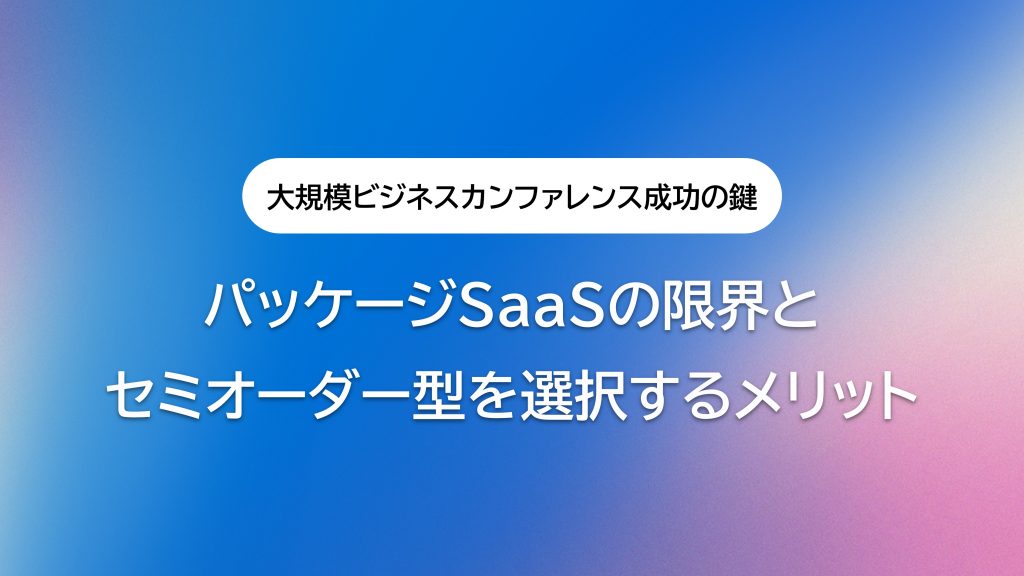 大規模ビジネスカンファレンス成功の鍵|パッケージSaaSの限界とセミオーダー型を選択するメリット