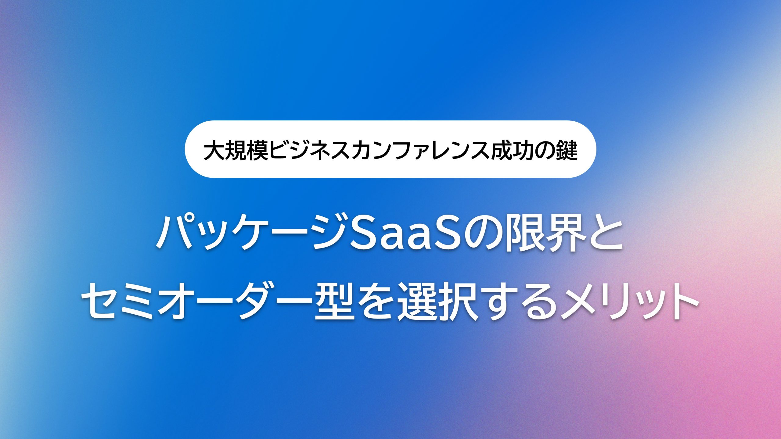 大規模ビジネスカンファレンス成功の鍵｜パッケージSaaSの限界とセミオーダー型を選択するメリット