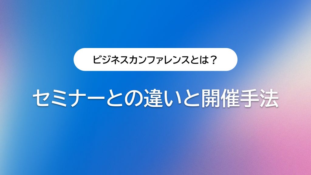 ビジネスカンファレンスとは？セミナーとの違いと開催手法