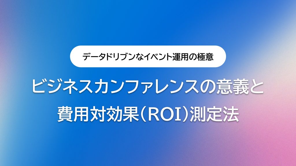 ビジネスカンファレンスの意義と費用対効果（ROI）の測定法｜データドリブンなイベント運用の極意